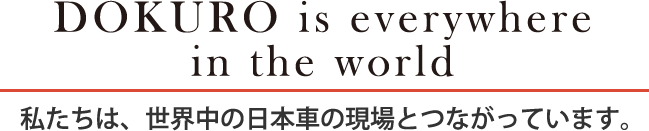 DOKURO is everywhere in the world　私たちは、世界中の日本車の現場とつながっています。