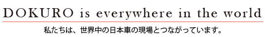 DOKURO is everywhere in the world　私たちは、世界中の日本車の現場とつながっています。